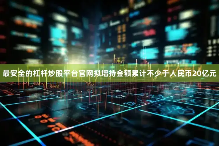 最安全的杠杆炒股平台官网拟增持金额累计不少于人民币20亿元
