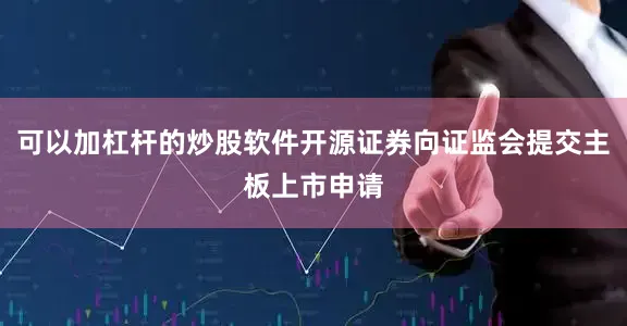 可以加杠杆的炒股软件开源证券向证监会提交主板上市申请