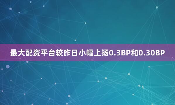 最大配资平台较昨日小幅上扬0.3BP和0.30BP