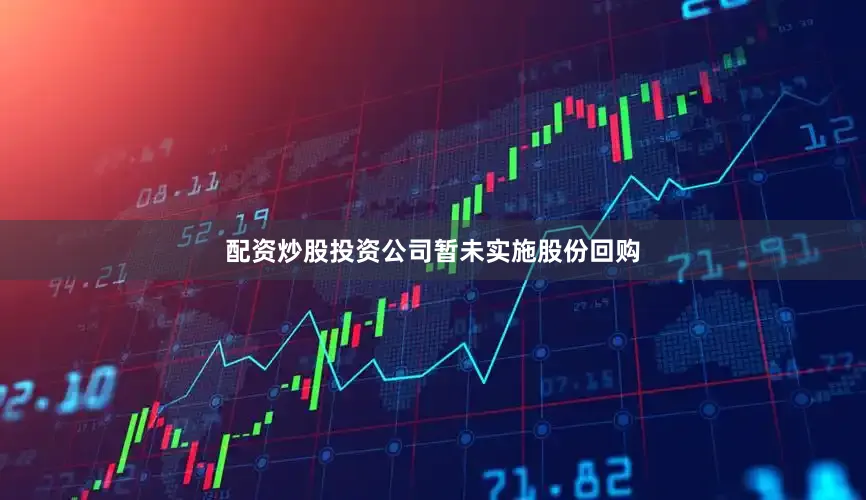 配资炒股投资公司暂未实施股份回购