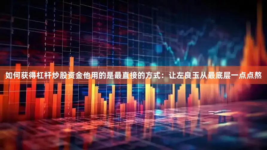 如何获得杠杆炒股资金他用的是最直接的方式：让左良玉从最底层一点点熬