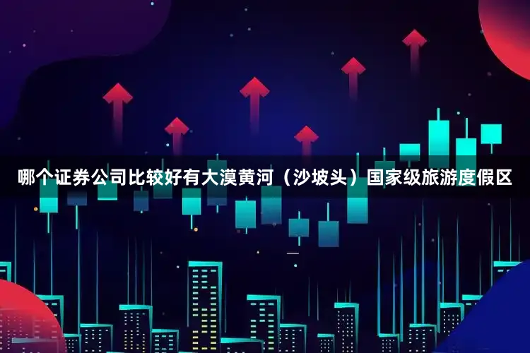 哪个证券公司比较好有大漠黄河（沙坡头）国家级旅游度假区