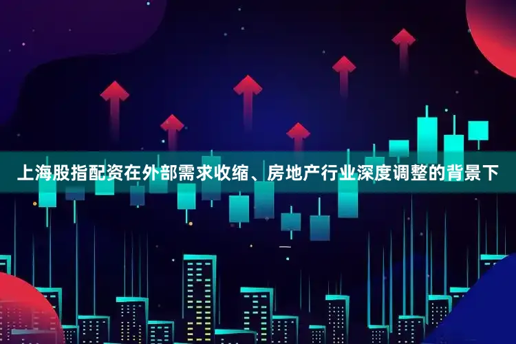 上海股指配资在外部需求收缩、房地产行业深度调整的背景下