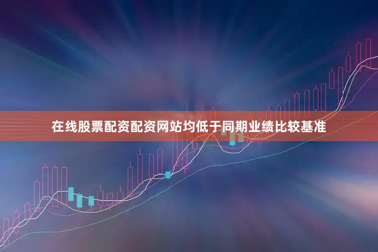 在线股票配资配资网站均低于同期业绩比较基准