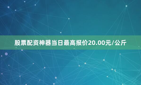 股票配资神器当日最高报价20.00元/公斤