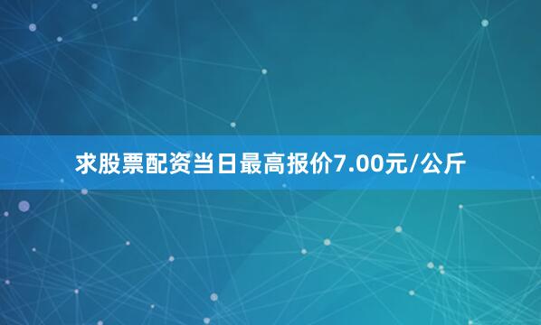 求股票配资当日最高报价7.00元/公斤
