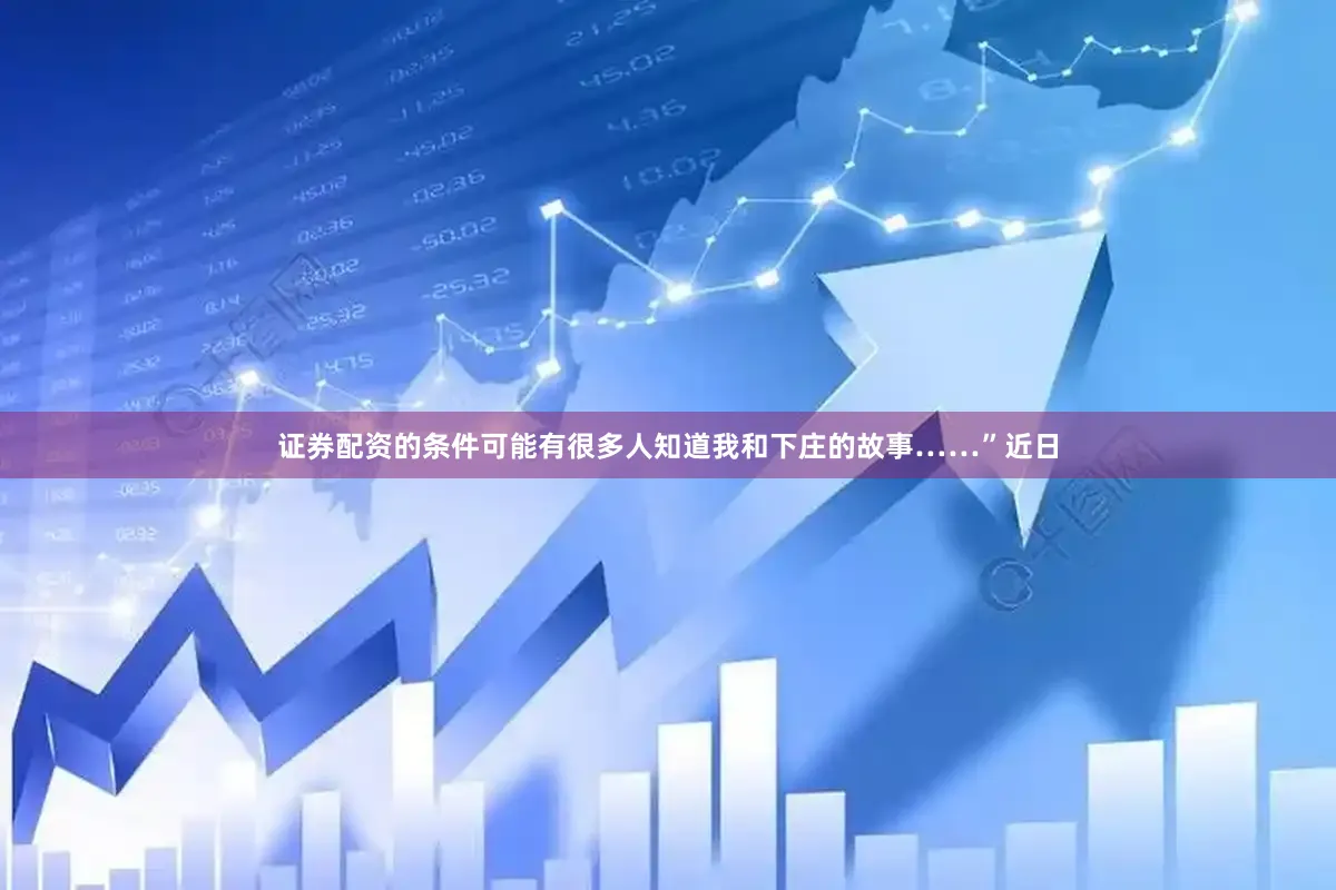 证券配资的条件可能有很多人知道我和下庄的故事……”近日
