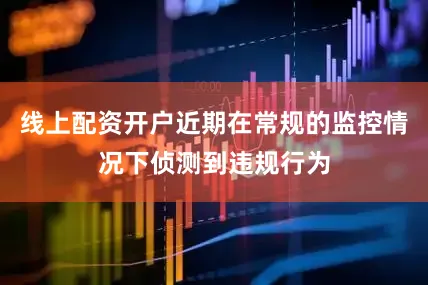 线上配资开户近期在常规的监控情况下侦测到违规行为