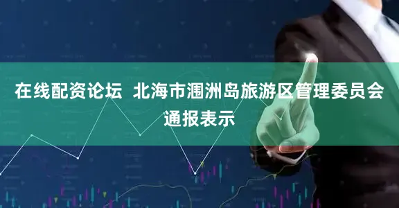 在线配资论坛  北海市涠洲岛旅游区管理委员会通报表示