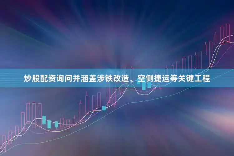 炒股配资询问并涵盖涉铁改造、空侧捷运等关键工程