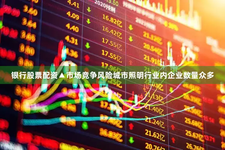 银行股票配资　　▲市场竞争风险　　城市照明行业内企业数量众多