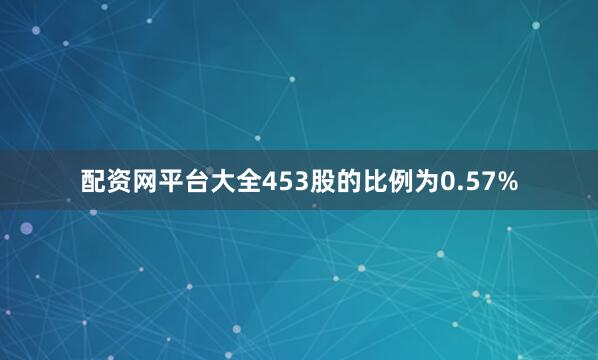 配资网平台大全453股的比例为0.57%