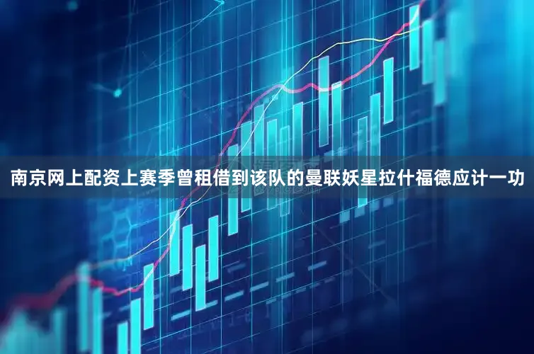 南京网上配资上赛季曾租借到该队的曼联妖星拉什福德应计一功