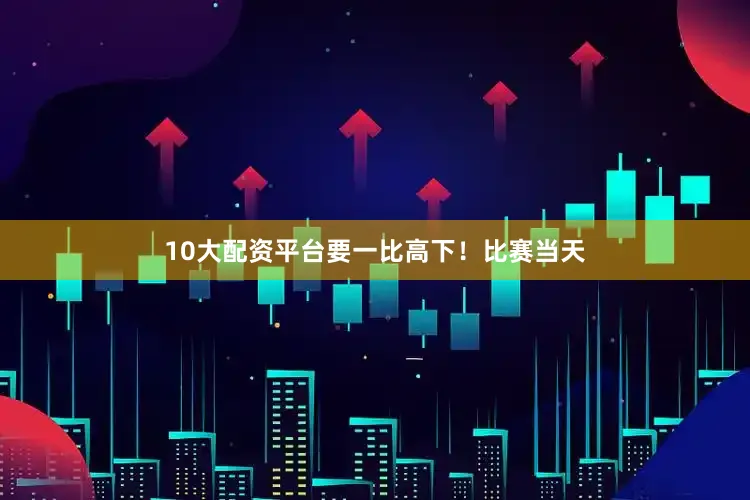 10大配资平台要一比高下！比赛当天