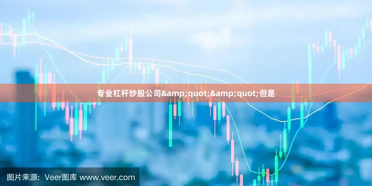 专业杠杆炒股公司&quot;&quot;但是