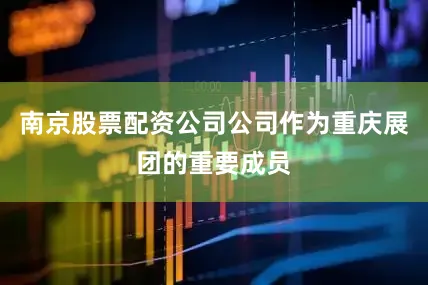 南京股票配资公司公司作为重庆展团的重要成员