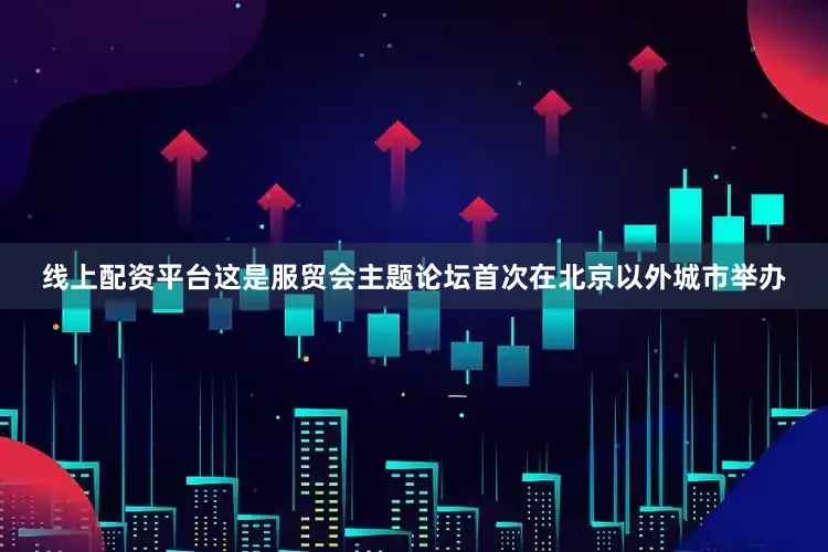 线上配资平台这是服贸会主题论坛首次在北京以外城市举办