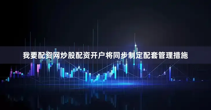 我要配资网炒股配资开户将同步制定配套管理措施