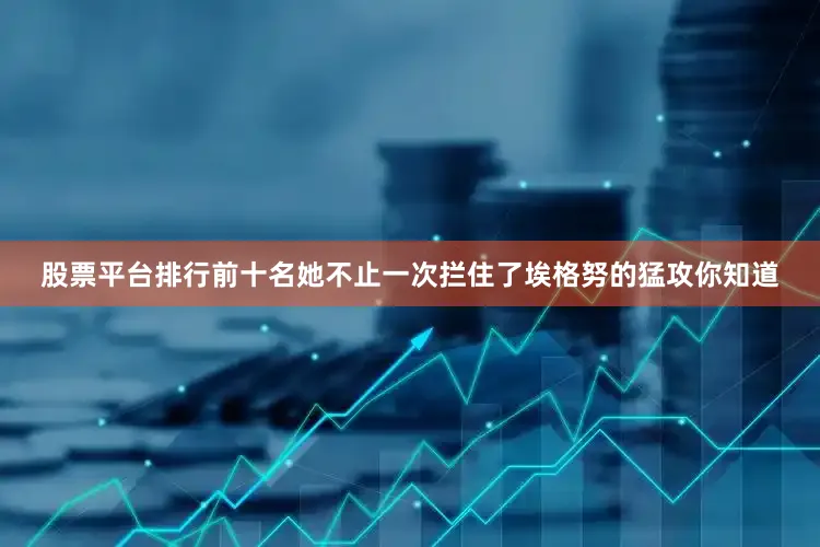 股票平台排行前十名她不止一次拦住了埃格努的猛攻你知道