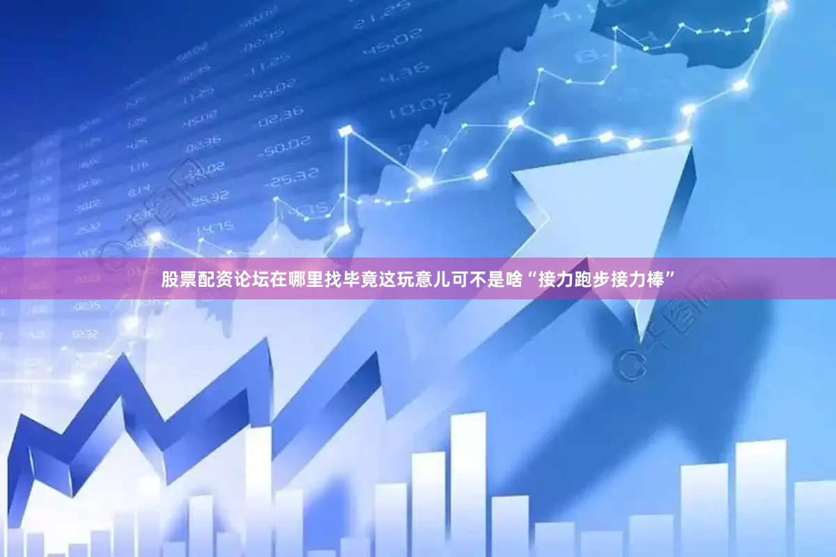 股票配资论坛在哪里找毕竟这玩意儿可不是啥“接力跑步接力棒”