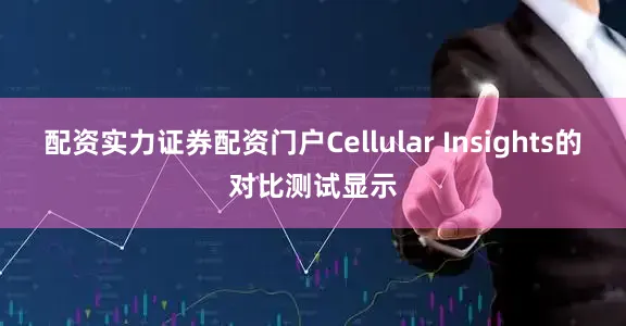 配资实力证券配资门户Cellular Insights的对比测试显示