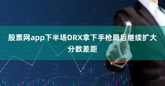 股票网app下半场DRX拿下手枪局后继续扩大分数差距