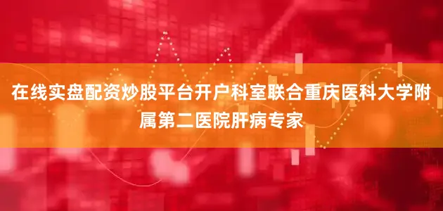 在线实盘配资炒股平台开户科室联合重庆医科大学附属第二医院肝病专家