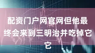 配资门户网官网但他最终会来到三明治并吃掉它