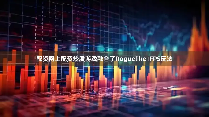 配资网上配资炒股游戏融合了Roguelike+FPS玩法