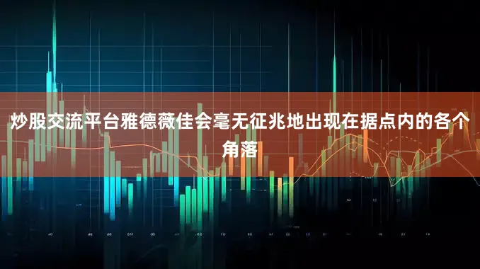 炒股交流平台雅德薇佳会毫无征兆地出现在据点内的各个角落