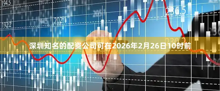 深圳知名的配资公司可在2026年2月26日10时前
