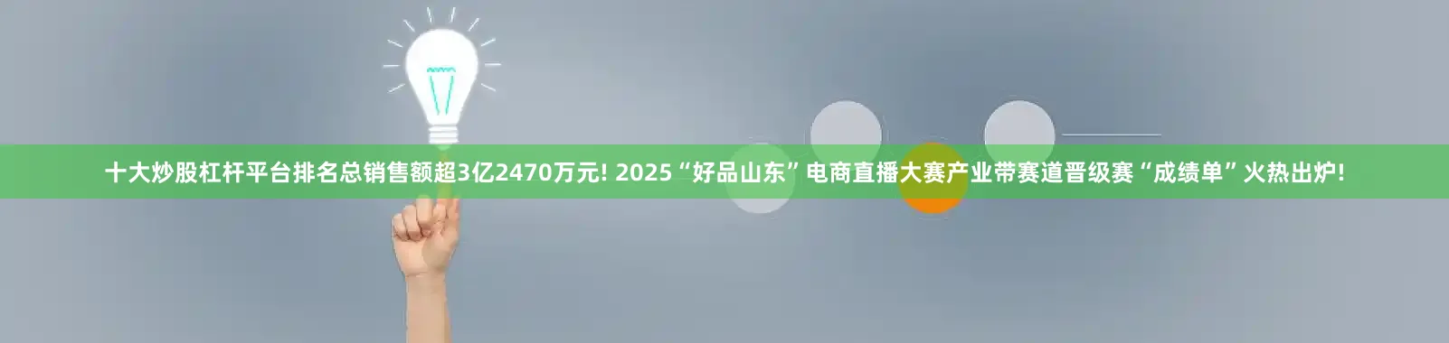 十大炒股杠杆平台排名总销售额超3亿2470万元! 2025“好品山东”电商直播大赛产业带赛道晋级赛“成绩单”火热出炉!
