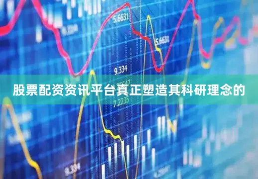 股票配资资讯平台真正塑造其科研理念的