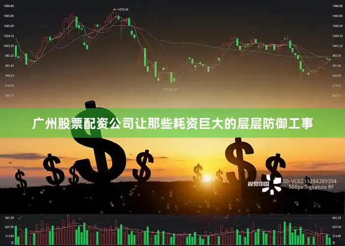广州股票配资公司让那些耗资巨大的层层防御工事