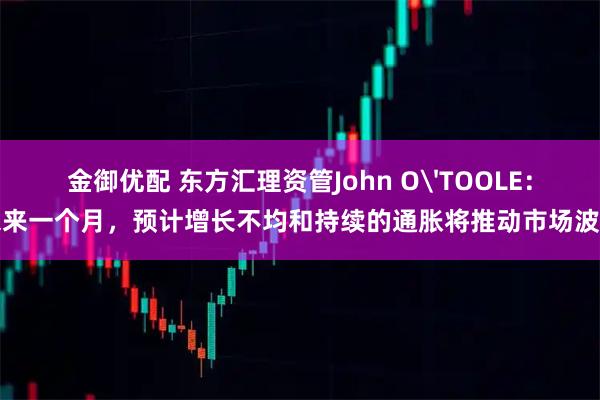 金御优配 东方汇理资管John O'TOOLE：未来一个月，预计增长不均和持续的通胀将推动市场波动