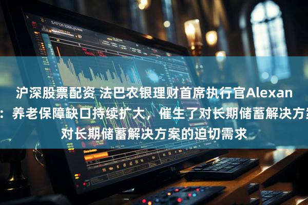 沪深股票配资 法巴农银理财首席执行官Alexandre WERNO：养老保障缺口持续扩大，催生了对长期储蓄解决方案的迫切需求