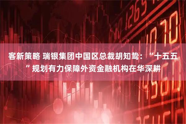 客新策略 瑞银集团中国区总裁胡知鸷：“十五五”规划有力保障外资金融机构在华深耕