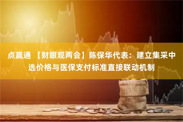 点赢通 【财眼观两会】陈保华代表：建立集采中选价格与医保支付标准直接联动机制