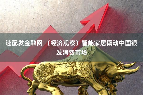 速配发金融网 （经济观察）智能家居撬动中国银发消费市场