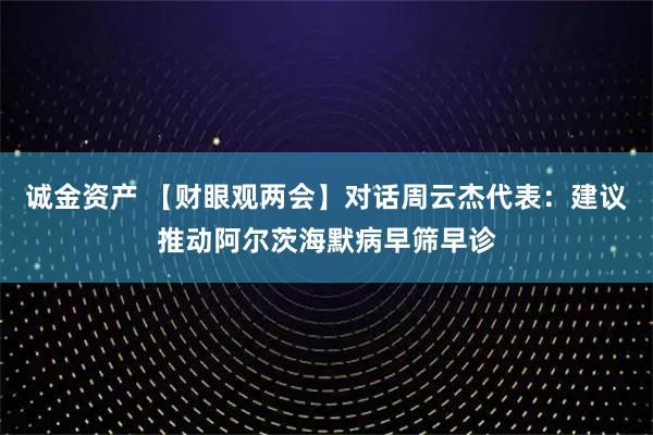 诚金资产 【财眼观两会】对话周云杰代表：建议推动阿尔茨海默病早筛早诊