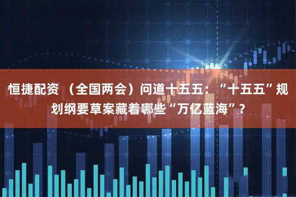 恒捷配资 （全国两会）问道十五五：“十五五”规划纲要草案藏着哪些“万亿蓝海”？
