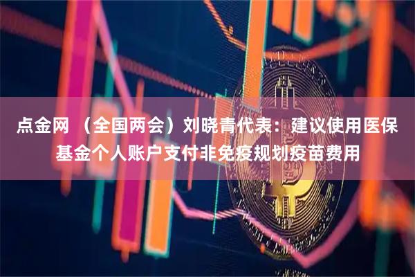 点金网 （全国两会）刘晓青代表：建议使用医保基金个人账户支付非免疫规划疫苗费用