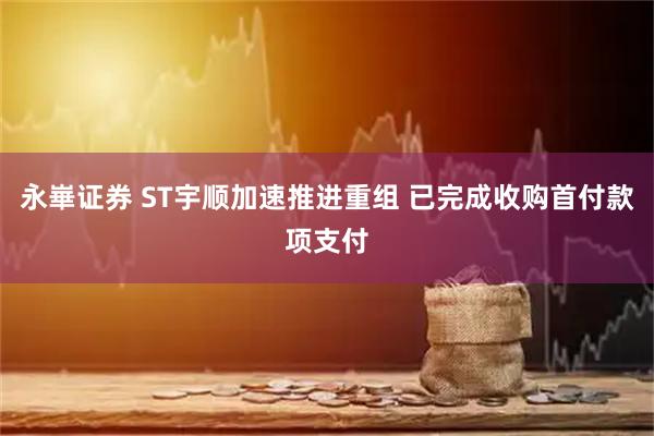 永崋证券 ST宇顺加速推进重组 已完成收购首付款项支付