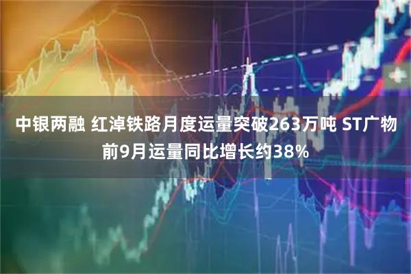 中银两融 红淖铁路月度运量突破263万吨 ST广物前9月运量同比增长约38%