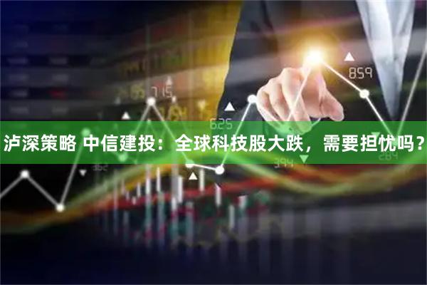泸深策略 中信建投：全球科技股大跌，需要担忧吗？