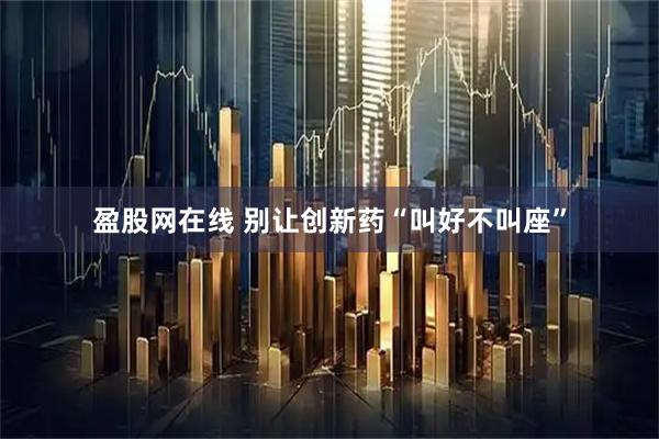 盈股网在线 别让创新药“叫好不叫座”