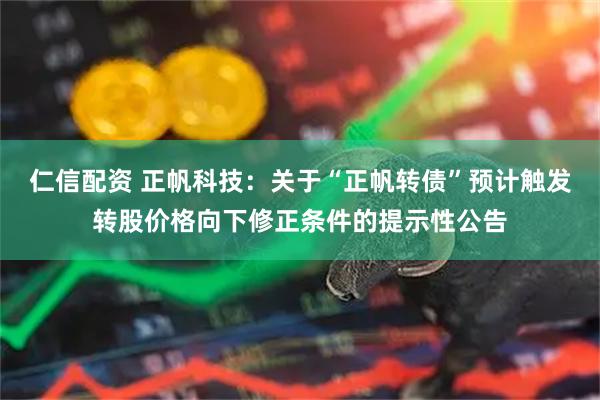 仁信配资 正帆科技：关于“正帆转债”预计触发转股价格向下修正条件的提示性公告