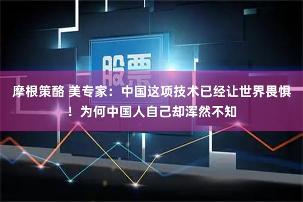 摩根策酪 美专家：中国这项技术已经让世界畏惧！为何中国人自己却浑然不知