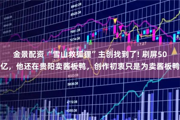 金景配资 “雪山救狐狸”主创找到了! 刷屏50亿,他还在贵阳卖酱板鸭,创作初衷只是为卖酱板鸭