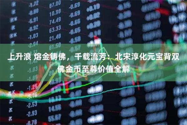 上升浪 熔金铸佛，千载流芳：北宋淳化元宝背双佛金币至尊价值全解